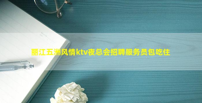 丽江五洲风情ktv夜总会招聘服务员包吃住