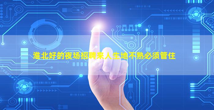 淮北好的夜场招聘来人生地不熟必须管住